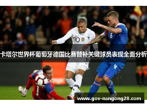 卡塔尔世界杯葡萄牙德国比赛替补关键球员表现全面分析