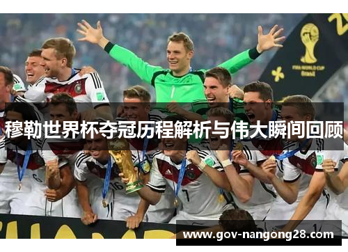 穆勒世界杯夺冠历程解析与伟大瞬间回顾