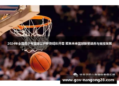 2024年全国青少年篮球公开杯赛精彩开幕 聚焦未来篮球新星培养与竞技发展
