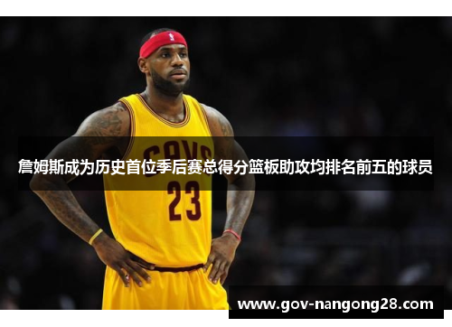 詹姆斯成为历史首位季后赛总得分篮板助攻均排名前五的球员