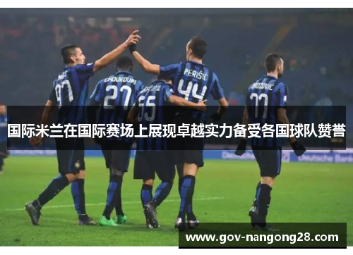国际米兰在国际赛场上展现卓越实力备受各国球队赞誉