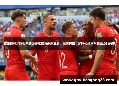 普雷斯顿足球俱乐部历史辉煌与未来发展：探索英格兰足球传统与创新结合的典范