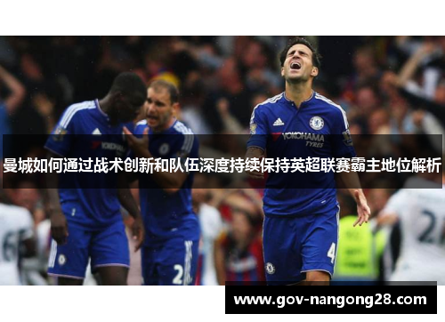 曼城如何通过战术创新和队伍深度持续保持英超联赛霸主地位解析