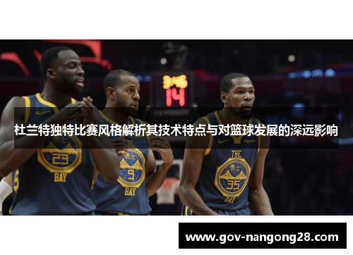 杜兰特独特比赛风格解析其技术特点与对篮球发展的深远影响