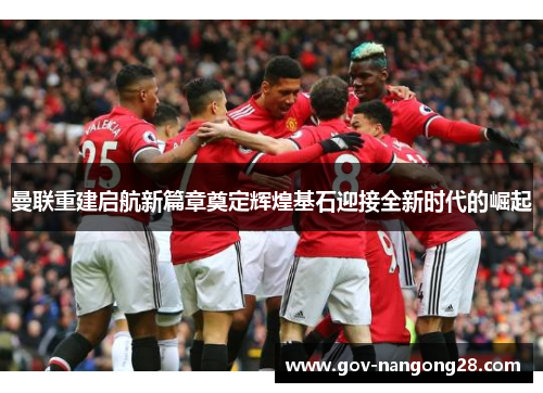 曼联重建启航新篇章奠定辉煌基石迎接全新时代的崛起