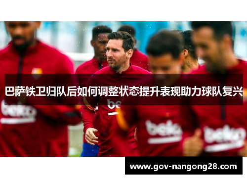 巴萨铁卫归队后如何调整状态提升表现助力球队复兴