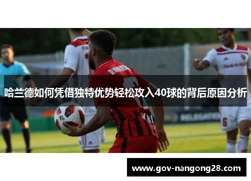 哈兰德如何凭借独特优势轻松攻入40球的背后原因分析