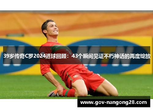 39岁传奇C罗2024进球回顾：43个瞬间见证不朽神话的再度绽放