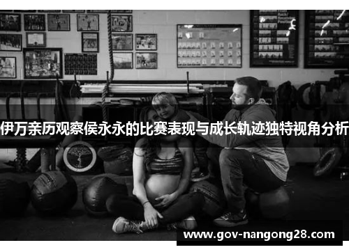 伊万亲历观察侯永永的比赛表现与成长轨迹独特视角分析