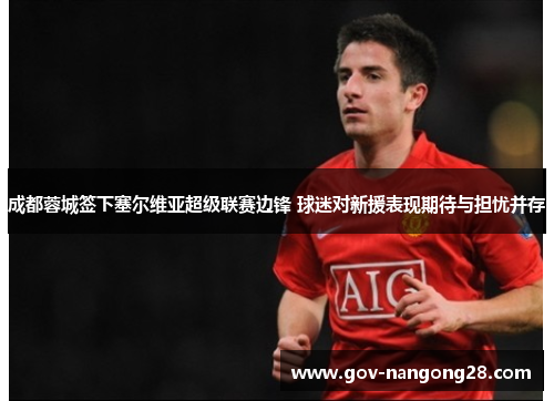 成都蓉城签下塞尔维亚超级联赛边锋 球迷对新援表现期待与担忧并存