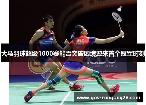 大马羽球超级1000赛能否突破困境迎来首个冠军时刻