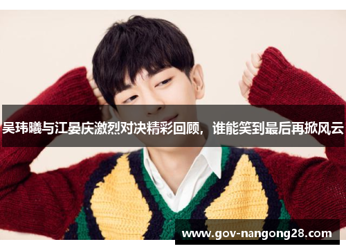 吴玮曦与江晏庆激烈对决精彩回顾，谁能笑到最后再掀风云