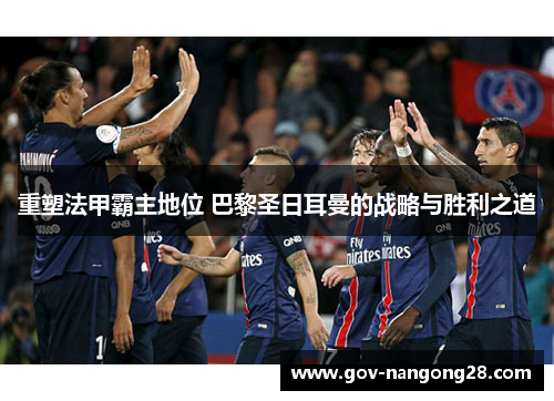 重塑法甲霸主地位 巴黎圣日耳曼的战略与胜利之道