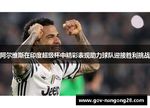 阿尔维斯在印度超级杯中精彩表现助力球队迎接胜利挑战