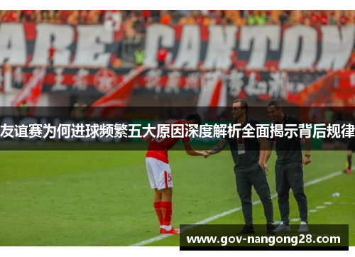 友谊赛为何进球频繁五大原因深度解析全面揭示背后规律